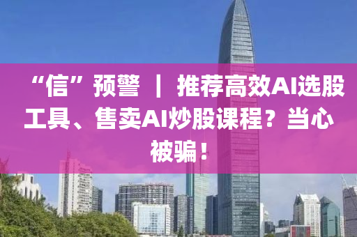 “信”預警 ｜ 推薦高效AI選股工具、售賣AI炒股課程？當心被騙！