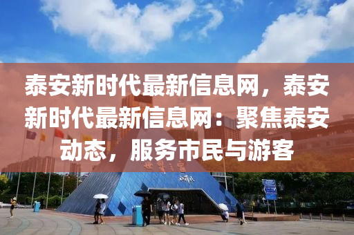泰安新時(shí)代最新信息網(wǎng)，泰安新時(shí)代最新信息網(wǎng)：聚焦泰安動(dòng)態(tài)，服務(wù)市民與游客