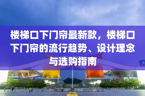 樓梯口下門簾最新款，樓梯口下門簾的流行趨勢、設(shè)計理念與選購指南