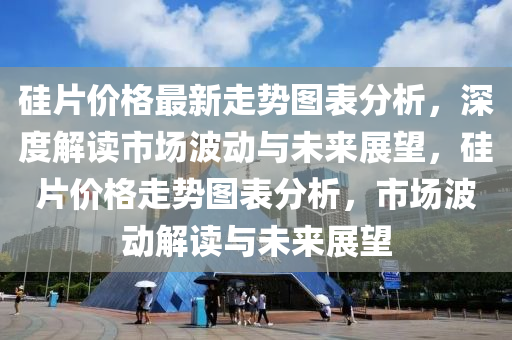 硅片價格最新走勢圖表分析，深度解讀市場波動與未來展望，硅片價格走勢圖表分析，市場波動解讀與未來展望