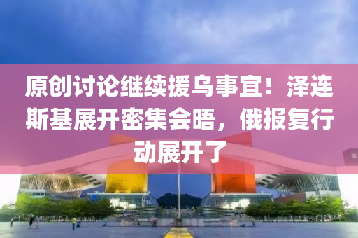 原創(chuàng)討論繼續(xù)援烏事宜！澤連斯基展開密集會晤，俄報復行動展開了