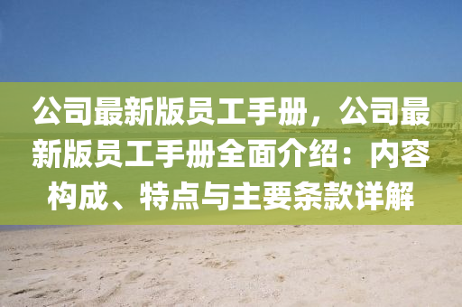 公司最新版員工手冊，公司最新版員工手冊全面介紹：內(nèi)容構(gòu)成、特點(diǎn)與主要條款詳解