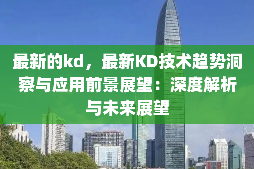 最新的kd，最新KD技術(shù)趨勢洞察與應(yīng)用前景展望：深度解析與未來展望