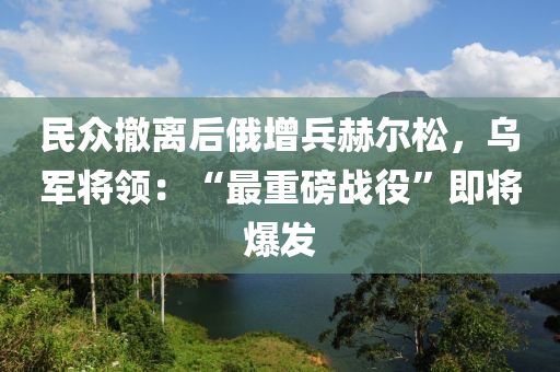 民眾撤離后俄增兵赫爾松，烏軍將領(lǐng)：“最重磅戰(zhàn)役”即將爆發(fā)