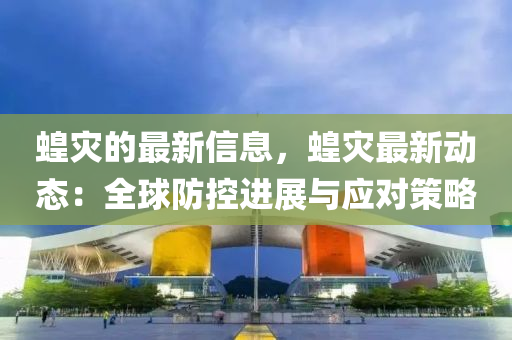 蝗災(zāi)的最新信息，蝗災(zāi)最新動(dòng)態(tài)：全球防控進(jìn)展與應(yīng)對策略