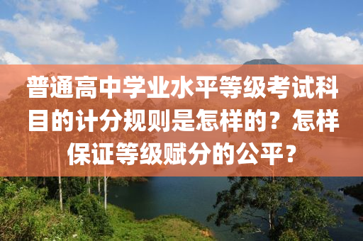 普通高中學(xué)業(yè)水平等級考試科目的計分規(guī)則是怎樣的？怎樣保證等級賦分的公平？