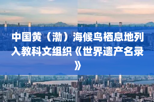 中國黃（渤）海候鳥棲息地列入教科文組織《世界遺產(chǎn)名錄》