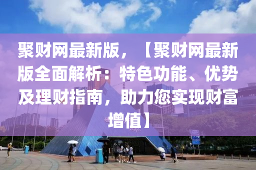 聚財網(wǎng)最新版，【聚財網(wǎng)最新版全面解析：特色功能、優(yōu)勢及理財指南，助力您實現(xiàn)財富增值】