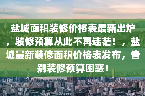 鹽城面積裝修價格表最新出爐，裝修預算從此不再迷茫！，鹽城最新裝修面積價格表發(fā)布，告別裝修預算困惑！