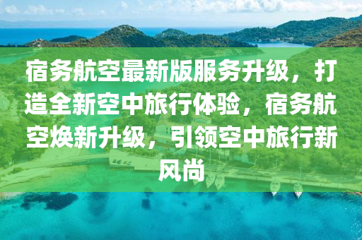 宿務(wù)航空最新版服務(wù)升級，打造全新空中旅行體驗，宿務(wù)航空煥新升級，引領(lǐng)空中旅行新風(fēng)尚