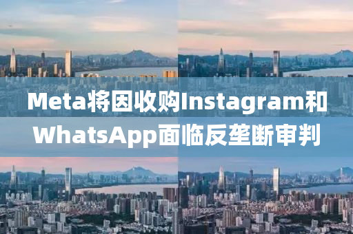 Meta將因收購Instagram和WhatsApp面臨反壟斷審判