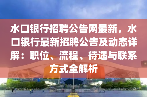 水口銀行招聘公告網最新，水口銀行最新招聘公告及動態(tài)詳解：職位、流程、待遇與聯系方式全解析
