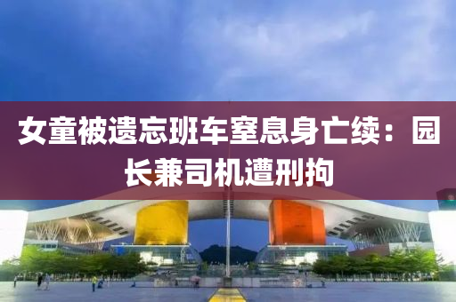 女童被遺忘班車窒息身亡續(xù)：園長兼司機遭刑拘