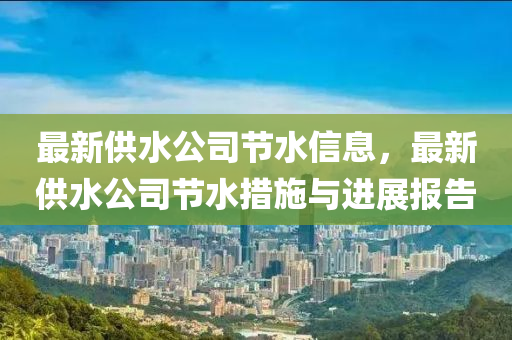 最新供水公司節(jié)水信息，最新供水公司節(jié)水措施與進展報告