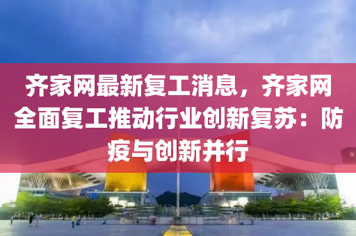 齊家網(wǎng)最新復(fù)工消息，齊家網(wǎng)全面復(fù)工推動行業(yè)創(chuàng)新復(fù)蘇：防疫與創(chuàng)新并行
