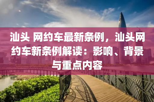 汕頭 網(wǎng)約車最新條例，汕頭網(wǎng)約車新條例解讀：影響、背景與重點(diǎn)內(nèi)容