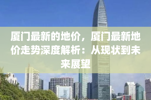 廈門最新的地價(jià)，廈門最新地價(jià)走勢深度解析：從現(xiàn)狀到未來展望