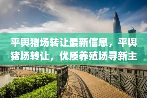 平輿豬場轉(zhuǎn)讓最新信息，平輿豬場轉(zhuǎn)讓，優(yōu)質(zhì)養(yǎng)殖場尋新主