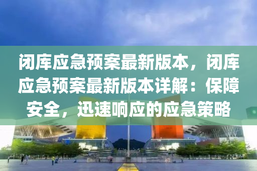閉庫應(yīng)急預(yù)案最新版本，閉庫應(yīng)急預(yù)案最新版本詳解：保障安全，迅速響應(yīng)的應(yīng)急策略