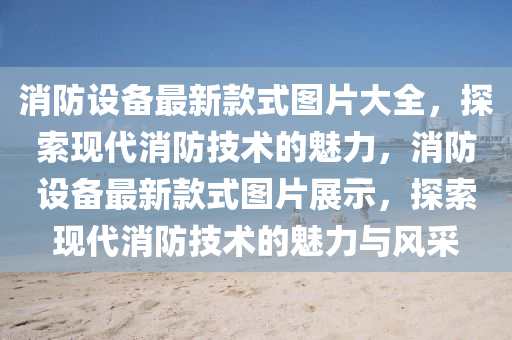 消防設(shè)備最新款式圖片大全，探索現(xiàn)代消防技術(shù)的魅力，消防設(shè)備最新款式圖片展示，探索現(xiàn)代消防技術(shù)的魅力與風(fēng)采