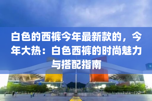 白色的西褲今年最新款的，今年大熱：白色西褲的時(shí)尚魅力與搭配指南