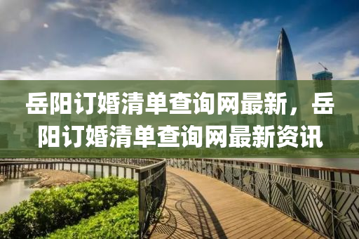 岳陽訂婚清單查詢網(wǎng)最新，岳陽訂婚清單查詢網(wǎng)最新資訊