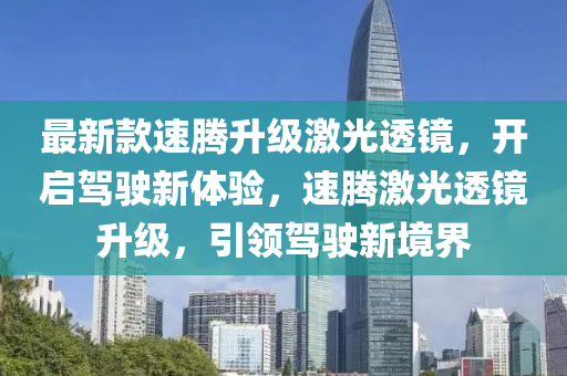 最新款速騰升級激光透鏡，開啟駕駛新體驗，速騰激光透鏡升級，引領(lǐng)駕駛新境界