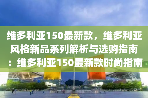 維多利亞150最新款，維多利亞風(fēng)格新品系列解析與選購指南：維多利亞150最新款時尚指南