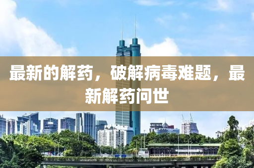 最新的解藥，破解病毒難題，最新解藥問世