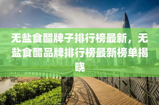 無(wú)鹽食醋牌子排行榜最新，無(wú)鹽食醋品牌排行榜最新榜單揭曉