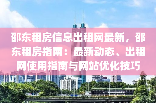 邵東租房信息出租網(wǎng)最新，邵東租房指南：最新動(dòng)態(tài)、出租網(wǎng)使用指南與網(wǎng)站優(yōu)化技巧