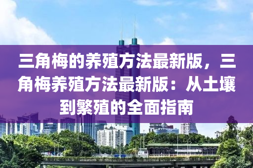 三角梅的養(yǎng)殖方法最新版，三角梅養(yǎng)殖方法最新版：從土壤到繁殖的全面指南