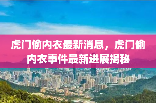 虎門偷內(nèi)衣最新消息，虎門偷內(nèi)衣事件最新進展揭秘