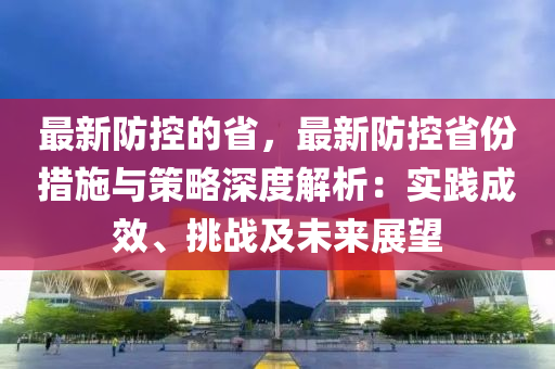 最新防控的省，最新防控省份措施與策略深度解析：實踐成效、挑戰(zhàn)及未來展望