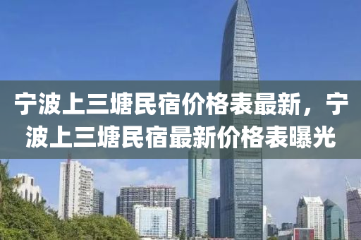 寧波上三塘民宿價(jià)格表最新，寧波上三塘民宿最新價(jià)格表曝光
