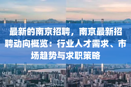 最新的南京招聘，南京最新招聘動(dòng)向概覽：行業(yè)人才需求、市場(chǎng)趨勢(shì)與求職策略