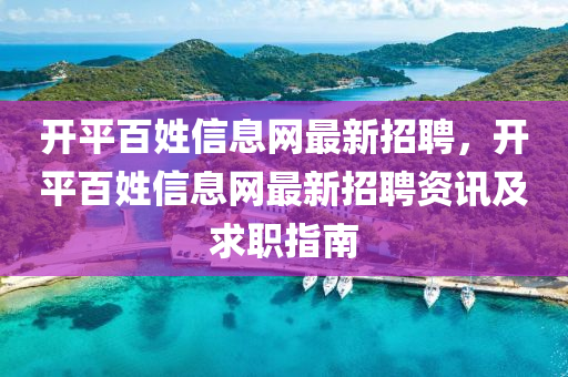開平百姓信息網(wǎng)最新招聘，開平百姓信息網(wǎng)最新招聘資訊及求職指南