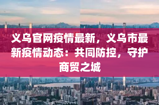 義烏官網疫情最新，義烏市最新疫情動態(tài)：共同防控，守護商貿之城