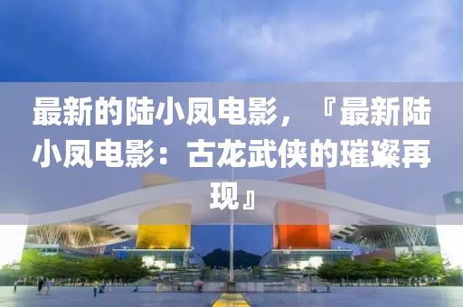 最新的陸小鳳電影，『最新陸小鳳電影：古龍武俠的璀璨再現(xiàn)』