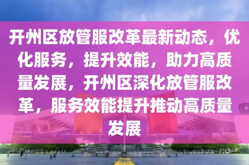 開州區(qū)放管服改革最新動態(tài)，優(yōu)化服務，提升效能，助力高質量發(fā)展，開州區(qū)深化放管服改革，服務效能提升推動高質量發(fā)展