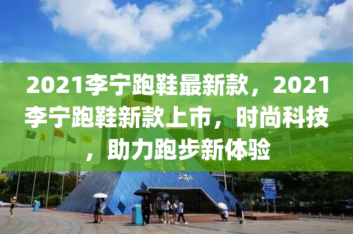 2021李寧跑鞋最新款，2021李寧跑鞋新款上市，時(shí)尚科技，助力跑步新體驗(yàn)