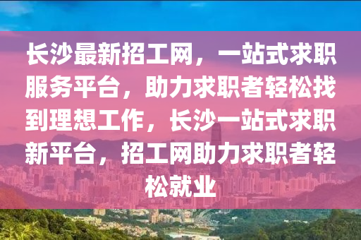 長沙最新招工網(wǎng)，一站式求職服務(wù)平臺，助力求職者輕松找到理想工作，長沙一站式求職新平臺，招工網(wǎng)助力求職者輕松就業(yè)