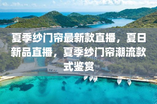 夏季紗門簾最新款直播，夏日新品直播，夏季紗門簾潮流款式鑒賞