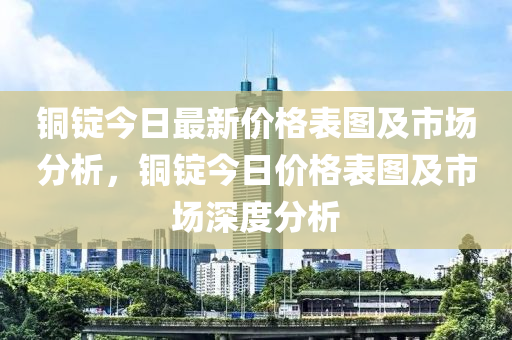 銅錠今日最新價格表圖及市場分析，銅錠今日價格表圖及市場深度分析