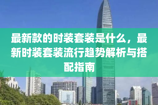 最新款的時裝套裝是什么，最新時裝套裝流行趨勢解析與搭配指南