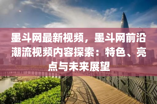 墨斗網最新視頻，墨斗網前沿潮流視頻內容探索：特色、亮點與未來展望