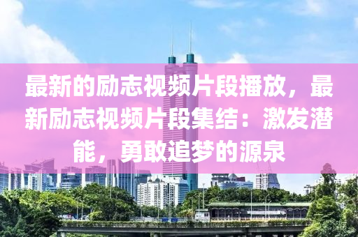 最新的勵志視頻片段播放，最新勵志視頻片段集結(jié)：激發(fā)潛能，勇敢追夢的源泉