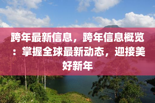 跨年最新信息，跨年信息概覽：掌握全球最新動態(tài)，迎接美好新年