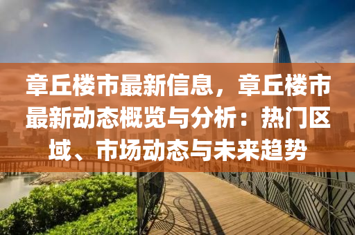 章丘樓市最新信息，章丘樓市最新動態(tài)概覽與分析：熱門區(qū)域、市場動態(tài)與未來趨勢