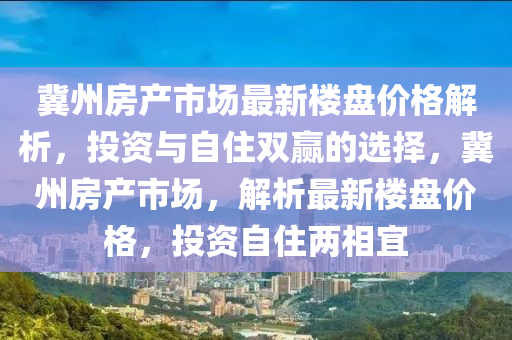 冀州房產(chǎn)市場(chǎng)最新樓盤價(jià)格解析，投資與自住雙贏的選擇，冀州房產(chǎn)市場(chǎng)，解析最新樓盤價(jià)格，投資自住兩相宜